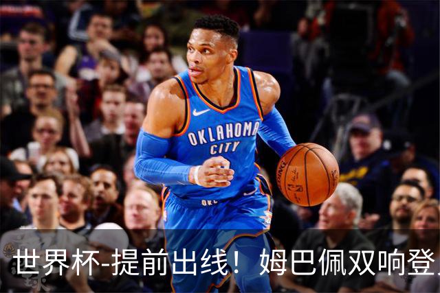 世界杯-提前出线！姆巴佩双响登贝莱传射 奥利塞2助法国3-0伊拉克