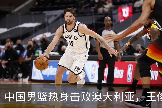 中国男篮热身击败澳大利亚，王俊杰、崔永熙打出亮眼表现