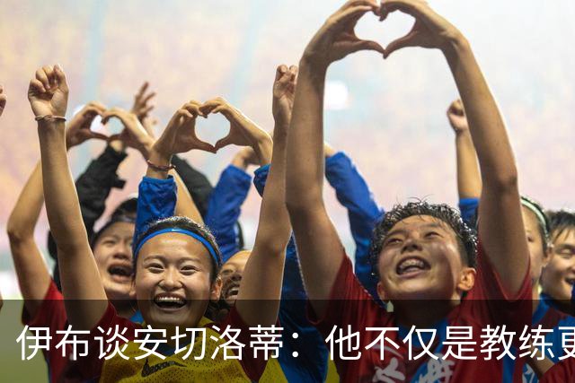伊布谈安切洛蒂：他不仅是教练更是管理者 执教巴西对他是挑战