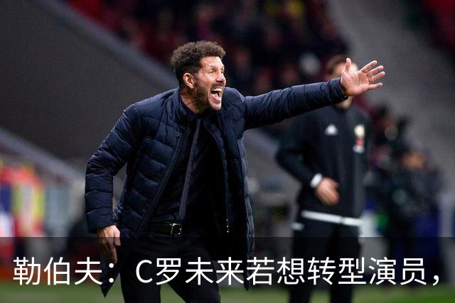 勒伯夫：C罗未来若想转型演员，建议他要去上专业的表演课