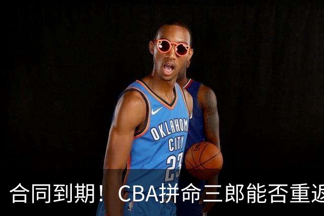 合同到期！CBA拼命三郎能否重返广东？期待辅佐徐杰、胡明轩