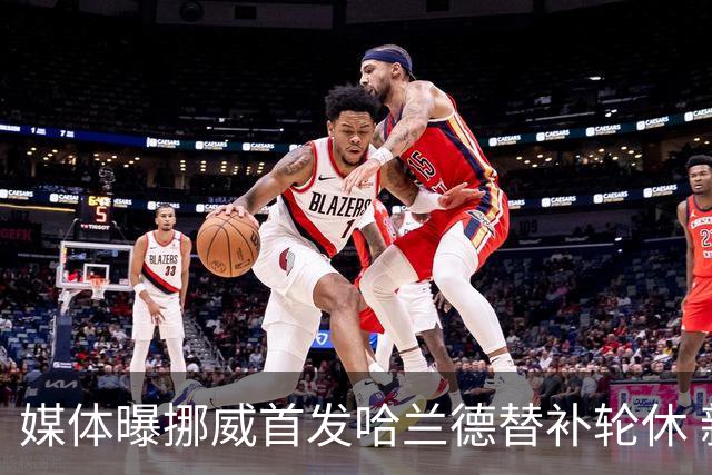 媒体曝挪威首发哈兰德替补轮休 新双骄大战无缘上演？