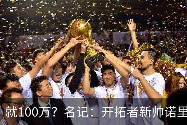 就100万？名记：开拓者新帅诺里薪资处于联盟底端 还包含激励条款