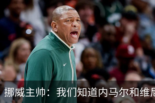 挪威主帅：我们知道内马尔和维尼修斯不喜防守 巴洛贡解禁是污点