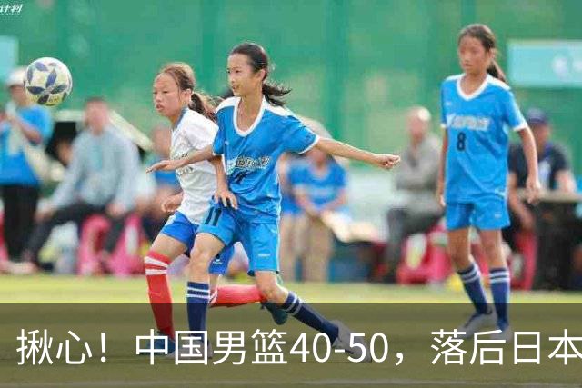 揪心！中国男篮40-50，落后日本男篮十分，老叔用人换人引争议！