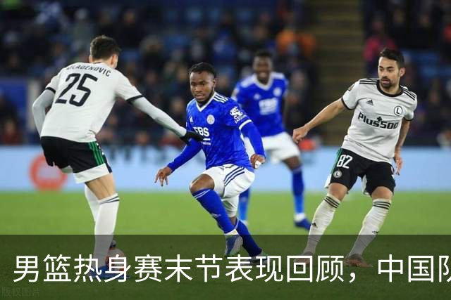 男篮热身赛末节表现回顾，中国队最后10分钟表现不佳被打出原形