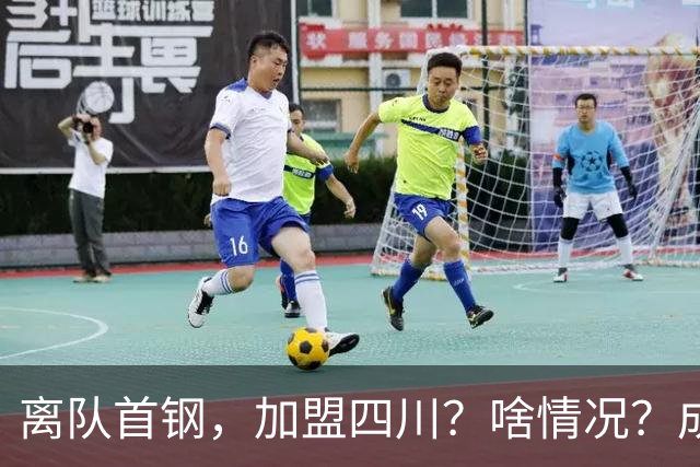 离队首钢，加盟四川？啥情况？成都特训，赵睿亲承，带四川重返巅峰