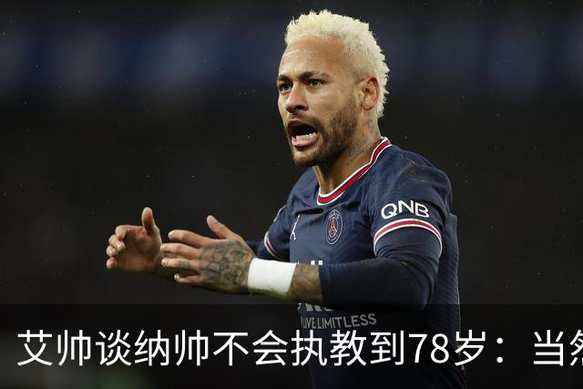 艾帅谈纳帅不会执教到78岁：当然，那么年轻就被开还拿巨额解约金