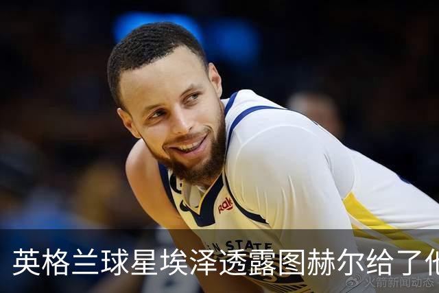 英格兰球星埃泽透露图赫尔给了他一番寄语，阿森纳表现激励梦想