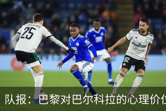 队报：巴黎对巴尔科拉的心理价位是1.5亿欧；仍计划引进费兰