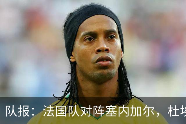队报：法国队对阵塞内加尔，杜埃和巴尔科拉竞争左路首发
