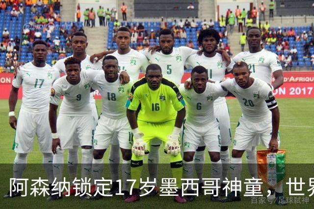 阿森纳锁定17岁墨西哥神童，世界杯炸场，未来提前锁死