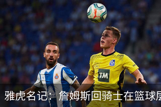 雅虎名记：詹姆斯回骑士在篮球层面说不通 “詹哈米”组合是灾难