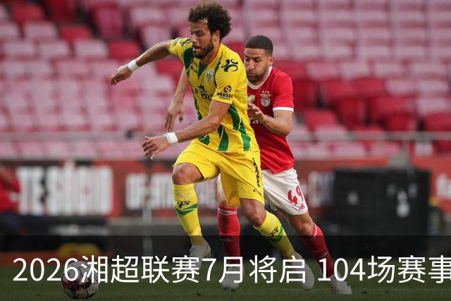 2026湘超联赛7月将启 104场赛事燃动三湘足坛