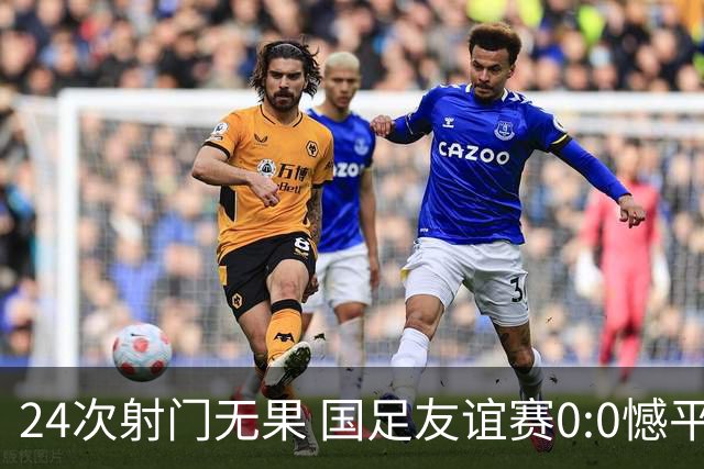 24次射门无果 国足友谊赛0:0憾平泰国队