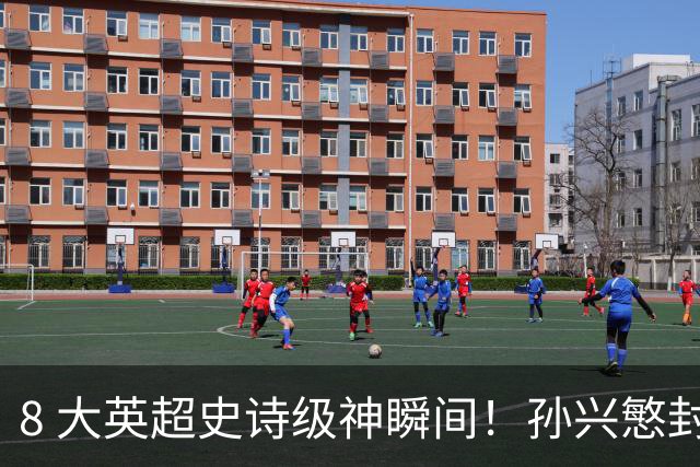 8 大英超史诗级神瞬间！孙兴慜封神时刻：欧洲防线顶得住吗？