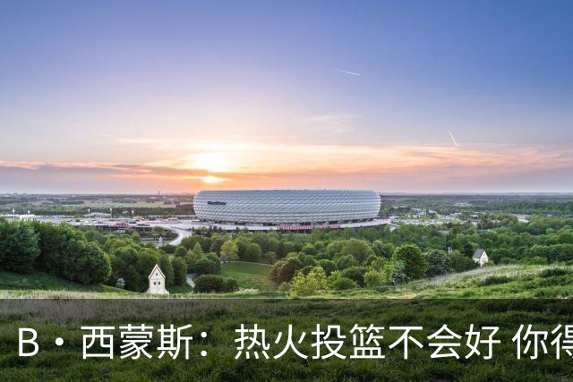 B·西蒙斯：热火投篮不会好 你得希望字母哥每场贡献30分12板5助